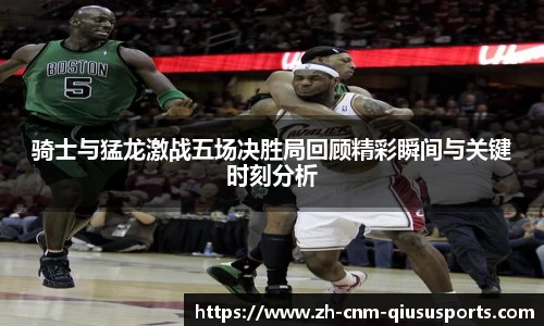 骑士与猛龙激战五场决胜局回顾精彩瞬间与关键时刻分析